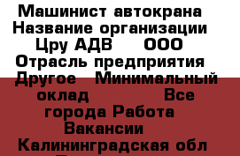 Машинист автокрана › Название организации ­ Цру АДВ777, ООО › Отрасль предприятия ­ Другое › Минимальный оклад ­ 55 000 - Все города Работа » Вакансии   . Калининградская обл.,Пионерский г.